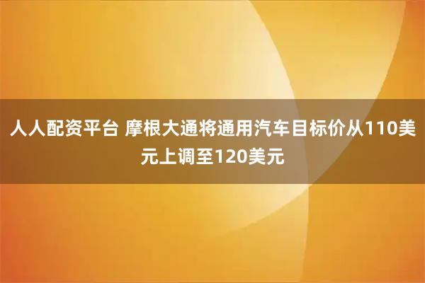 人人配资平台 摩根大通将通用汽车目标价从110美元上调至120美元
