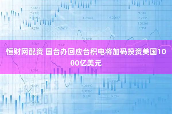 恒财网配资 国台办回应台积电将加码投资美国1000亿美元